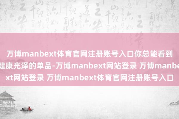 万博manbext体育官网注册账号入口你总能看到那些能够凸显黑黄皮健康光泽的单品-万博manbext网站登录 万博manbext体育官网注册账号入口