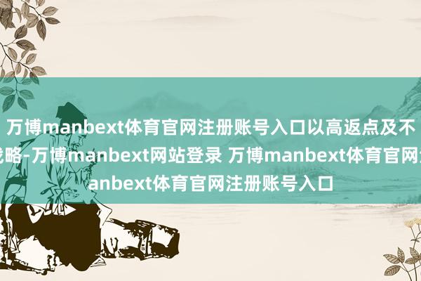 万博manbext体育官网注册账号入口以高返点及不同圈层激发战略-万博manbext网站登录 万博manbext体育官网注册账号入口