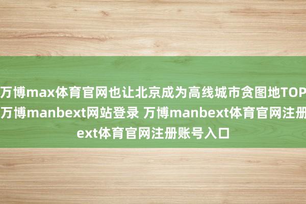 万博max体育官网也让北京成为高线城市贪图地TOP1的城市-万博manbext网站登录 万博manbext体育官网注册账号入口