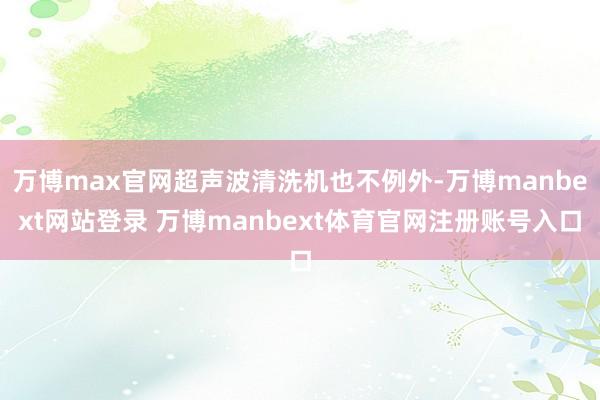 万博max官网超声波清洗机也不例外-万博manbext网站登录 万博manbext体育官网注册账号入口