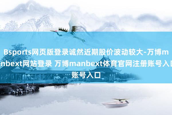 Bsports网页版登录诚然近期股价波动较大-万博manbext网站登录 万博manbext体育官网注册账号入口