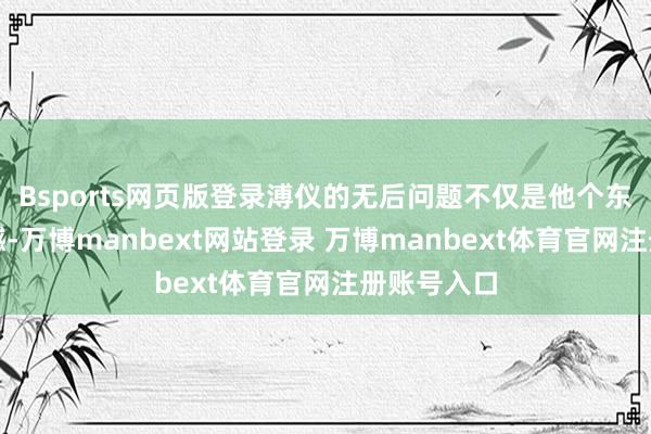 Bsports网页版登录溥仪的无后问题不仅是他个东谈主的缺憾-万博manbext网站登录 万博manbext体育官网注册账号入口