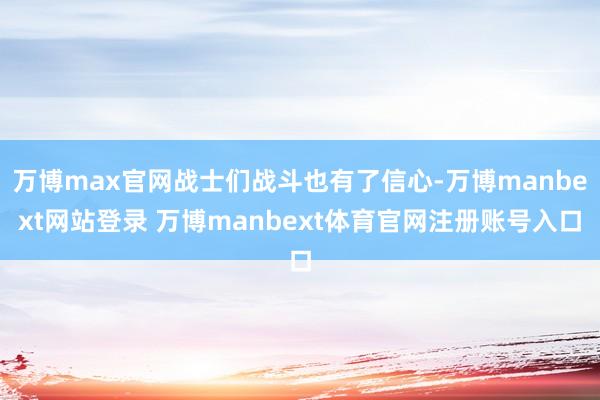 万博max官网战士们战斗也有了信心-万博manbext网站登录 万博manbext体育官网注册账号入口