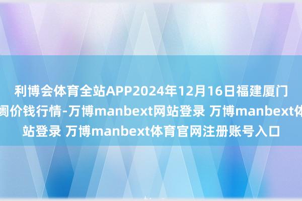 利博会体育全站APP2024年12月16日福建厦门同安闽南果蔬批发阛阓价钱行情-万博manbext网站登录 万博manbext体育官网注册账号入口