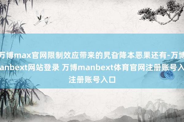 万博max官网限制效应带来的旯旮降本恶果还有-万博manbext网站登录 万博manbext体育官网注册账号入口
