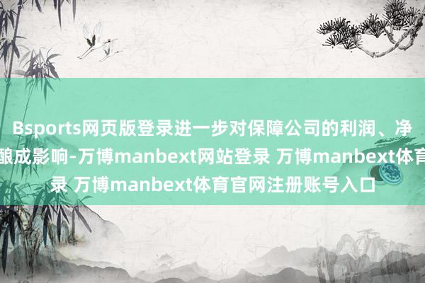 Bsports网页版登录进一步对保障公司的利润、净钞票以及偿付智力酿成影响-万博manbext网站登录 万博manbext体育官网注册账号入口
