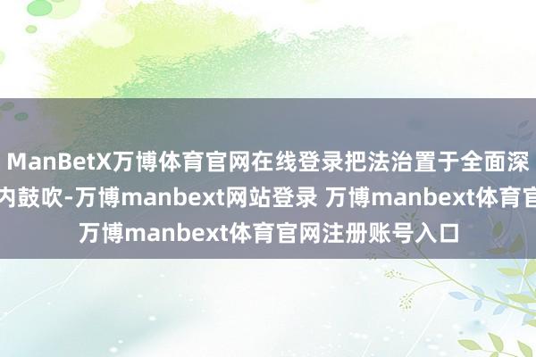 ManBetX万博体育官网在线登录把法治置于全面深化校正总体框架内鼓吹-万博manbext网站登录 万博manbext体育官网注册账号入口
