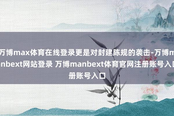 万博max体育在线登录更是对封建陈规的袭击-万博manbext网站登录 万博manbext体育官网注册账号入口