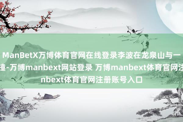ManBetX万博体育官网在线登录李波在龙泉山与一辆渣土车相撞-万博manbext网站登录 万博manbext体育官网注册账号入口