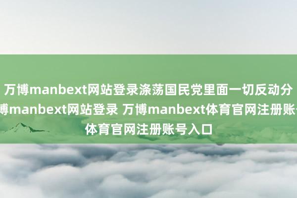 万博manbext网站登录涤荡国民党里面一切反动分子-万博manbext网站登录 万博manbext体育官网注册账号入口