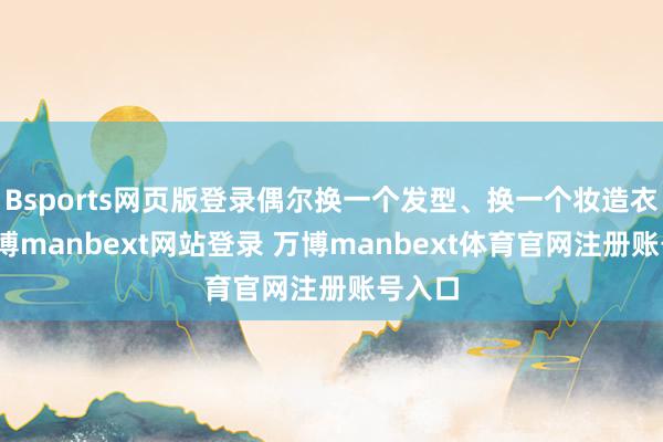 Bsports网页版登录偶尔换一个发型、换一个妆造衣饰-万博manbext网站登录 万博manbext体育官网注册账号入口
