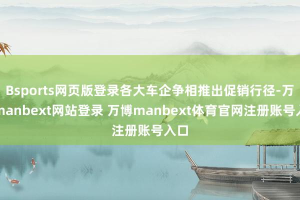 Bsports网页版登录各大车企争相推出促销行径-万博manbext网站登录 万博manbext体育官网注册账号入口