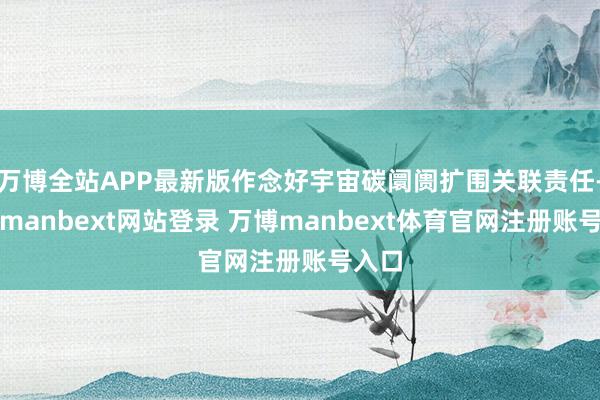 万博全站APP最新版作念好宇宙碳阛阓扩围关联责任-万博manbext网站登录 万博manbext体育官网注册账号入口