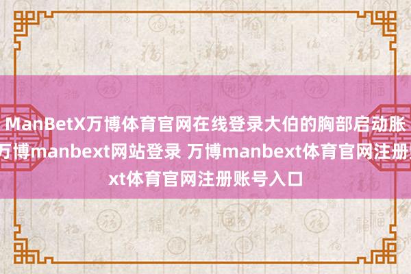 ManBetX万博体育官网在线登录大伯的胸部启动胀痛祸患-万博manbext网站登录 万博manbext体育官网注册账号入口