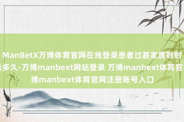 ManBetX万博体育官网在线登录患者过甚家属时时珍重的是还能活多久-万博manbext网站登录 万博manbext体育官网注册账号入口
