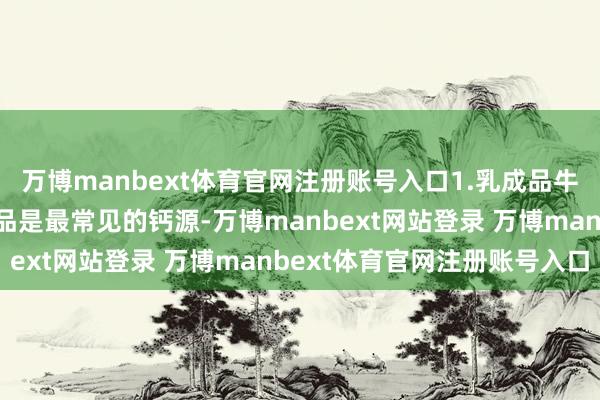 万博manbext体育官网注册账号入口1.乳成品牛奶、酸奶、奶酪等乳成品是最常见的钙源-万博manbext网站登录 万博manbext体育官网注册账号入口