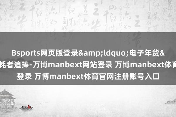Bsports网页版登录&ldquo;电子年货&rdquo;受消耗者追捧-万博manbext网站登录 万博manbext体育官网注册账号入口
