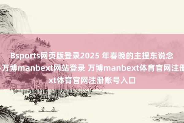 Bsports网页版登录2025 年春晚的主捏东说念主诀别是-万博manbext网站登录 万博manbext体育官网注册账号入口