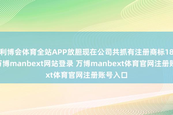 利博会体育全站APP放胆现在公司共抓有注册商标1822件-万博manbext网站登录 万博manbext体育官网注册账号入口