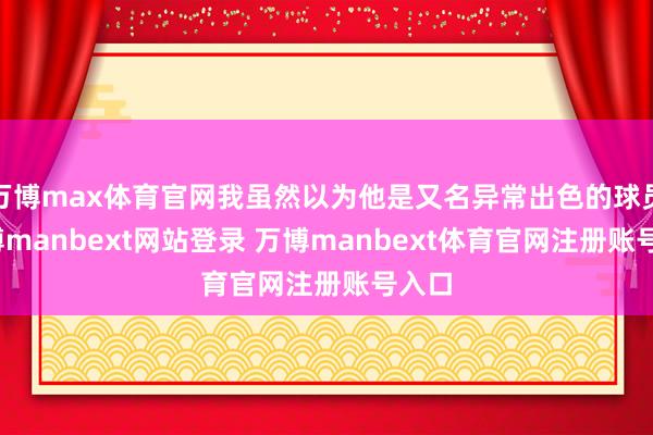 万博max体育官网我虽然以为他是又名异常出色的球员-万博manbext网站登录 万博manbext体育官网注册账号入口